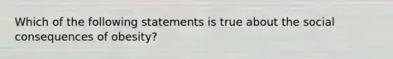 Which of the following statements is true about the social consequences of obesity?