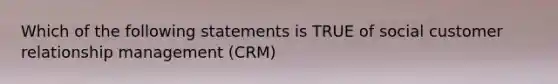 Which of the following statements is TRUE of social customer relationship management (CRM)