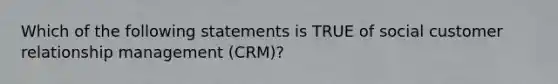 Which of the following statements is TRUE of social customer relationship management (CRM)?