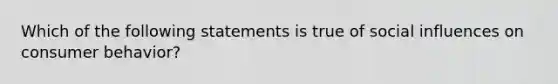 Which of the following statements is true of social influences on consumer behavior?