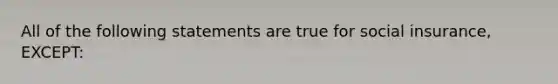 All of the following statements are true for social insurance, EXCEPT: