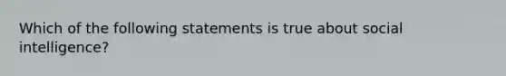 Which of the following statements is true about social intelligence?