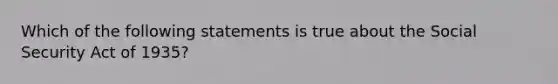 Which of the following statements is true about the Social Security Act of 1935?