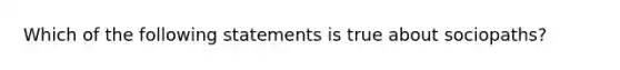 Which of the following statements is true about sociopaths?