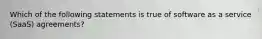 Which of the following statements is true of software as a service (SaaS) agreements?