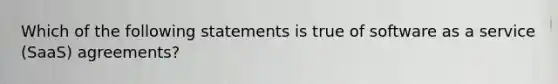 Which of the following statements is true of software as a service (SaaS) agreements?