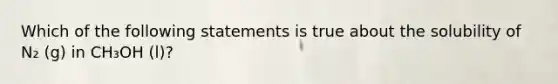 Which of the following statements is true about the solubility of N₂ (g) in CH₃OH (l)?