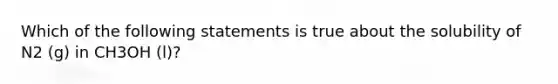 Which of the following statements is true about the solubility of N2 (g) in CH3OH (l)?