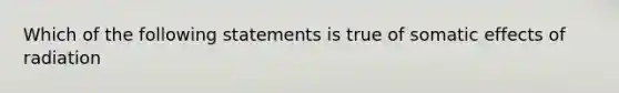 Which of the following statements is true of somatic effects of radiation