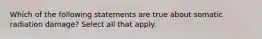 Which of the following statements are true about somatic radiation damage? Select all that apply.