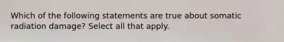 Which of the following statements are true about somatic radiation damage? Select all that apply.