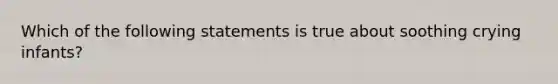 Which of the following statements is true about soothing crying infants?