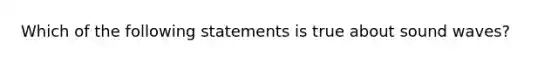 Which of the following statements is true about sound waves?