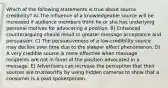 Which of the following statements is true about source credibility? A) The influence of a knowledgeable source will be increased if audience members think he or she has underlying personal motives for advocating a position. B) Enhanced counterarguing should result in greater message acceptance and persuasion. C) The persuasiveness of a low-credibility source may decline over time due to the sleeper effect phenomenon. D) A very credible source is more effective when message recipients are not in favor of the position advocated in a message. E) Advertisers can increase the perception that their sources are trustworthy by using hidden cameras to show that a consumer is a paid spokesperson.