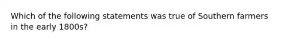 Which of the following statements was true of Southern farmers in the early 1800s?