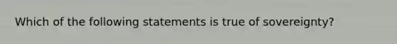 Which of the following statements is true of sovereignty?