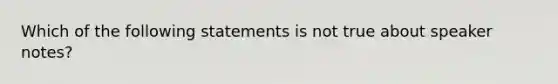 Which of the following statements is not true about speaker notes?