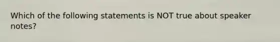 Which of the following statements is NOT true about speaker notes?