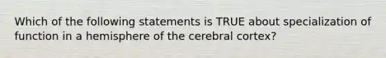 Which of the following statements is TRUE about specialization of function in a hemisphere of the cerebral cortex?