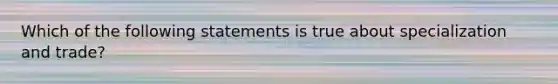 Which of the following statements is true about specialization and trade?