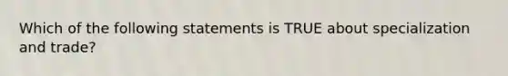 Which of the following statements is TRUE about specialization and trade?