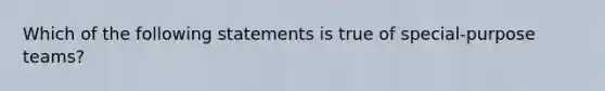 Which of the following statements is true of special-purpose teams?