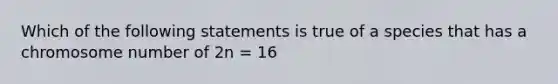 Which of the following statements is true of a species that has a chromosome number of 2n = 16