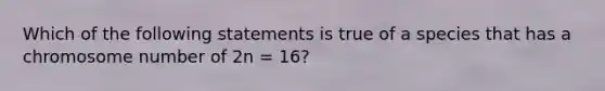 Which of the following statements is true of a species that has a chromosome number of 2n = 16?