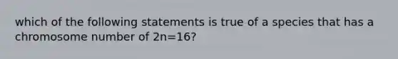 which of the following statements is true of a species that has a chromosome number of 2n=16?