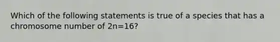 Which of the following statements is true of a species that has a chromosome number of 2n=16?