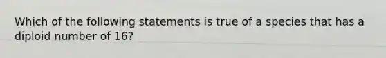 Which of the following statements is true of a species that has a diploid number of 16?