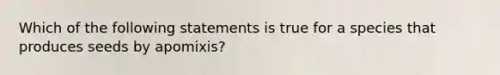 Which of the following statements is true for a species that produces seeds by apomixis?