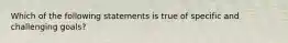 Which of the following statements is true of specific and challenging goals?