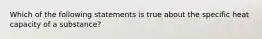 Which of the following statements is true about the specific heat capacity of a substance?