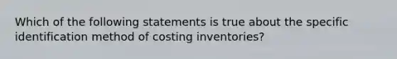 Which of the following statements is true about the specific identification method of costing inventories?