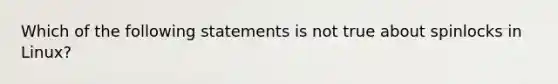 Which of the following statements is not true about spinlocks in Linux?