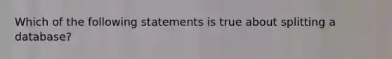 Which of the following statements is true about splitting a database?