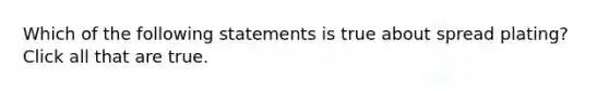 Which of the following statements is true about spread plating? Click all that are true.