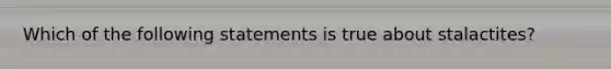 Which of the following statements is true about stalactites?