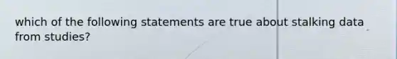 which of the following statements are true about stalking data from studies?