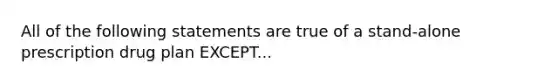 All of the following statements are true of a stand-alone prescription drug plan EXCEPT...