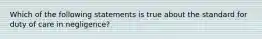 Which of the following statements is true about the standard for duty of care in negligence?