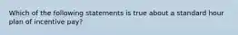 Which of the following statements is true about a standard hour plan of incentive pay?