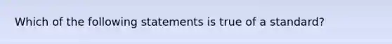 Which of the following statements is true of a standard?