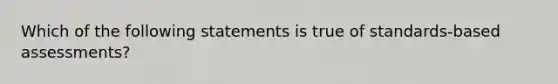 Which of the following statements is true of standards-based assessments?​