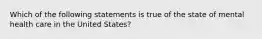 Which of the following statements is true of the state of mental health care in the United States?