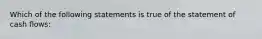 Which of the following statements is true of the statement of cash flows: