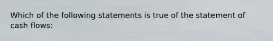 Which of the following statements is true of the statement of cash flows: