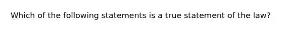 Which of the following statements is a true statement of the law?