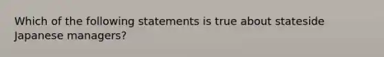 Which of the following statements is true about stateside Japanese managers?